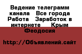 Ведение телеграмм канала - Все города Работа » Заработок в интернете   . Крым,Феодосия